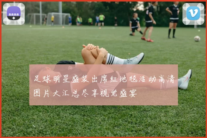 足球明星盛装出席红地毯活动高清图片大汇总尽享视觉盛宴