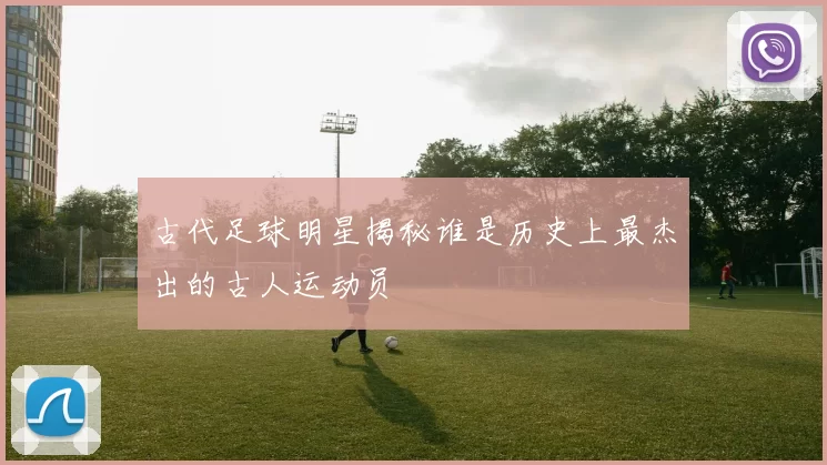 古代足球明星揭秘谁是历史上最杰出的古人运动员