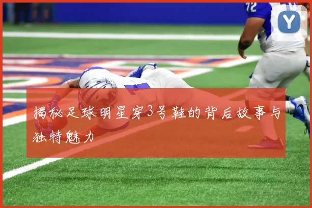 揭秘足球明星穿3号鞋的背后故事与独特魅力