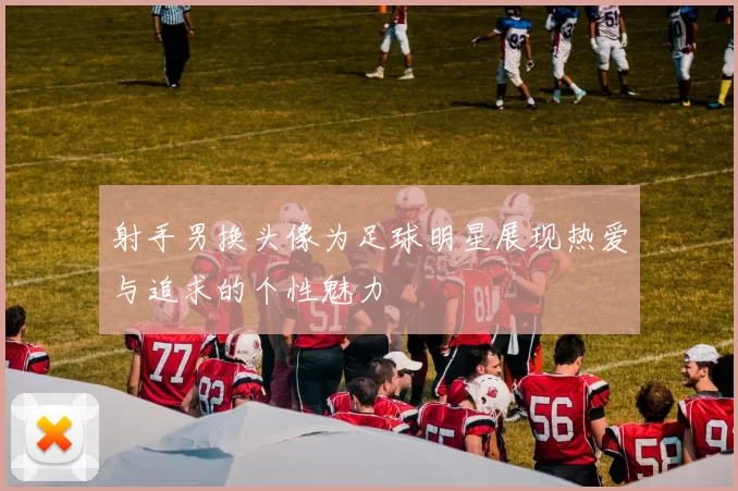 射手男换头像为足球明星展现热爱与追求的个性魅力