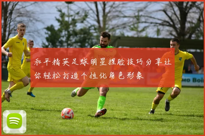和平精英足球明星捏脸技巧分享让你轻松打造个性化角色形象