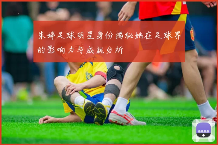 朱婷足球明星身份揭秘她在足球界的影响力与成就分析