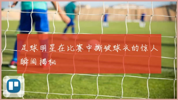 足球明星在比赛中撕破球衣的惊人瞬间揭秘