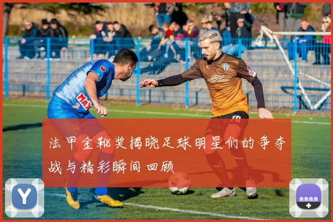 法甲金靴奖揭晓足球明星们的争夺战与精彩瞬间回顾