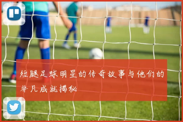 短腿足球明星的传奇故事与他们的非凡成就揭秘