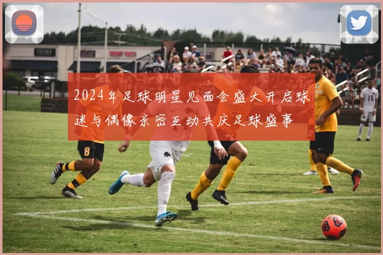 2024年足球明星见面会盛大开启球迷与偶像亲密互动共庆足球盛事