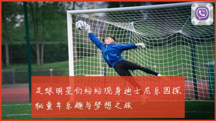 足球明星们纷纷现身迪士尼乐园探秘童年乐趣与梦想之旅
