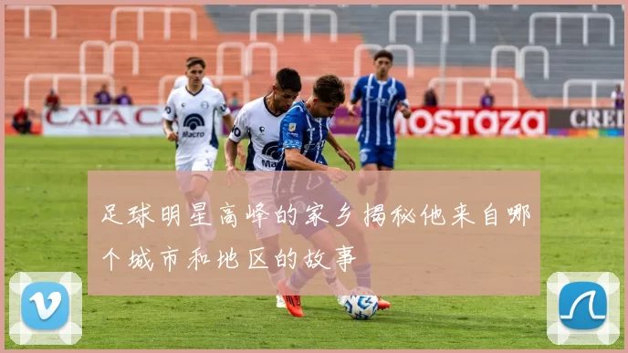 足球明星高峰的家乡揭秘他来自哪个城市和地区的故事