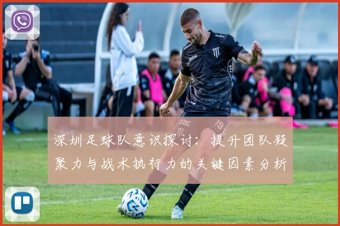 深圳足球队意识探讨：提升团队凝聚力与战术执行力的关键因素分析