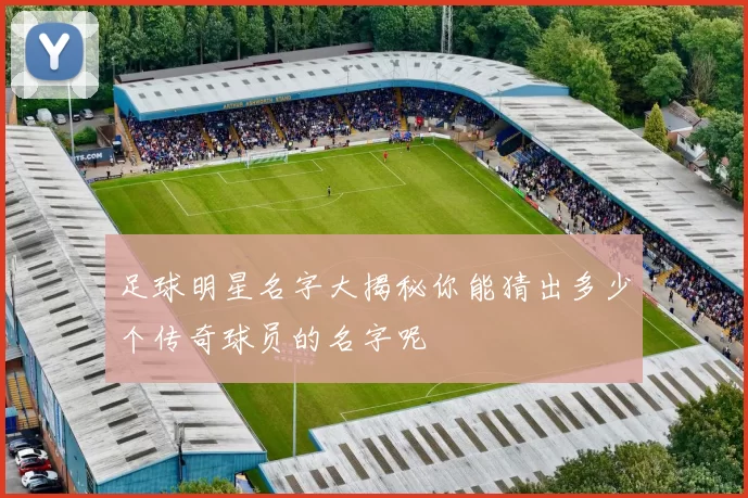 足球明星名字大揭秘你能猜出多少个传奇球员的名字呢