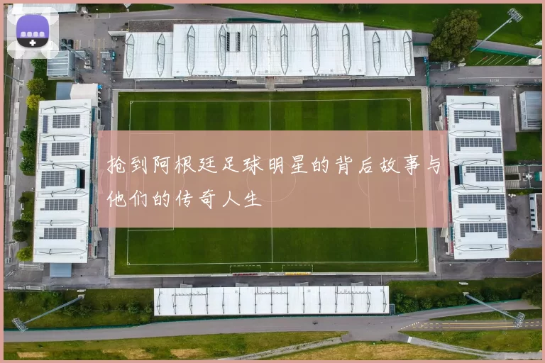 抢到阿根廷足球明星的背后故事与他们的传奇人生