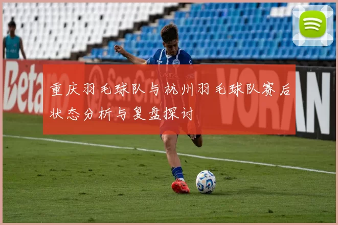 重庆羽毛球队与杭州羽毛球队赛后状态分析与复盘探讨