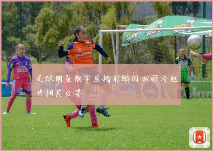 足球明星朗拿度精彩瞬间回顾与经典相片分享