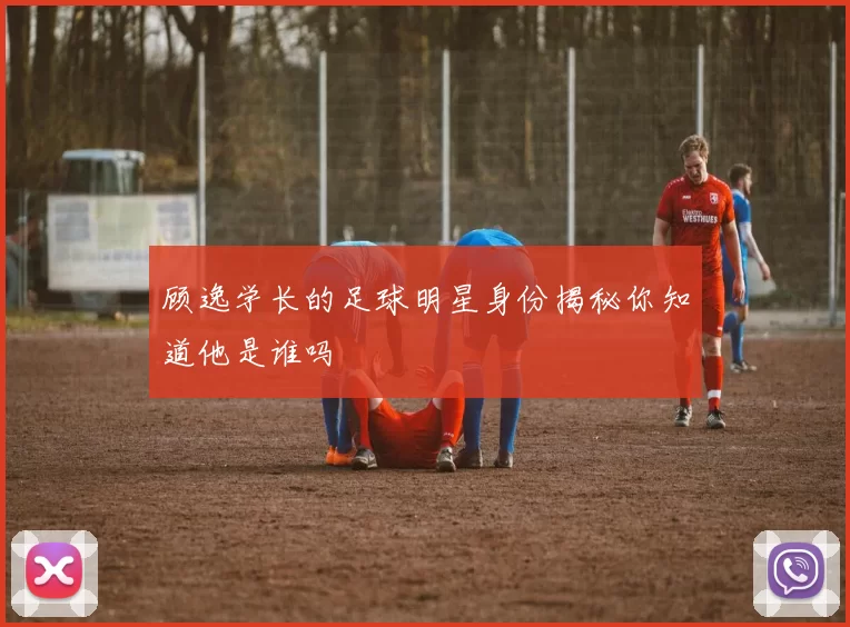 顾逸学长的足球明星身份揭秘你知道他是谁吗